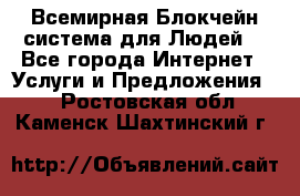 Всемирная Блокчейн-система для Людей! - Все города Интернет » Услуги и Предложения   . Ростовская обл.,Каменск-Шахтинский г.